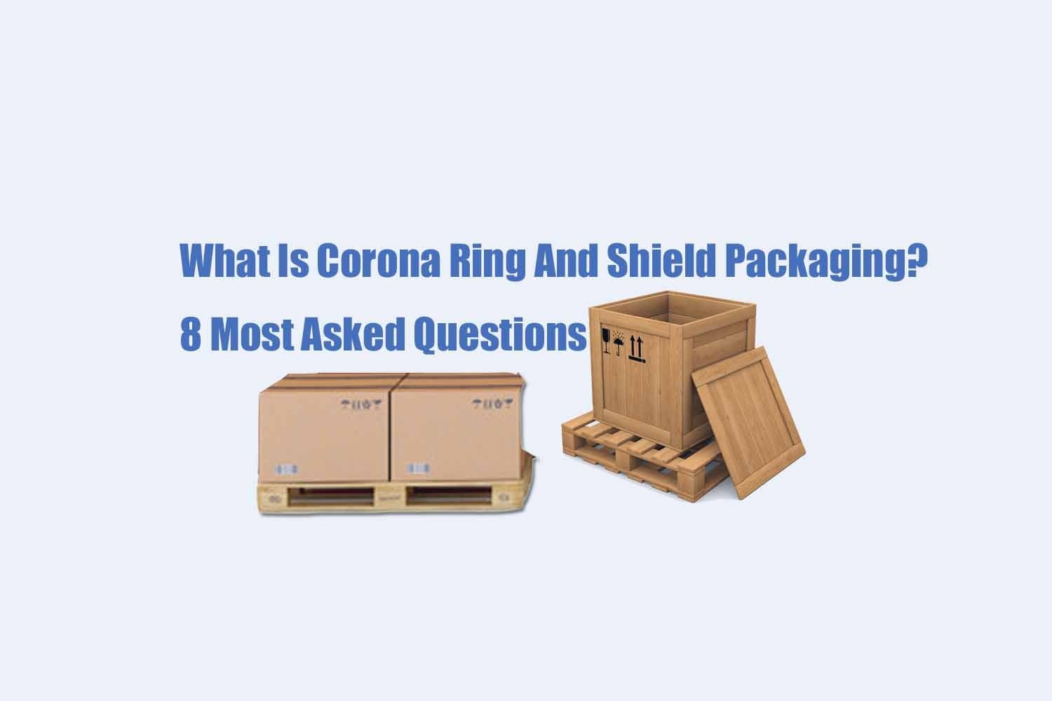 8 corona ring and shield packaging questions